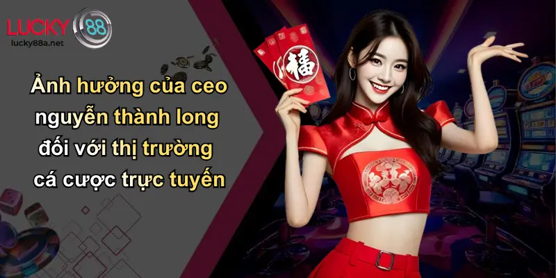Ảnh hưởng của ceo nguyễn thành long đối với thị trường cá cược trực tuyến