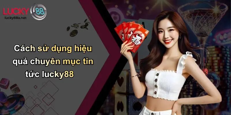 Cách sử dụng hiệu quả chuyên mục tin tức lucky88
