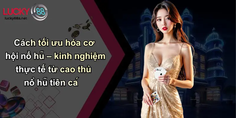 Cách tối ưu hóa cơ hội nổ hũ – kinh nghiệm thực tế từ cao thủ nổ hũ tiên cá