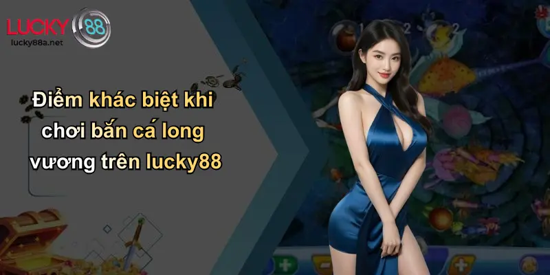 Điểm khác biệt khi chơi bắn cá long vương trên lucky88