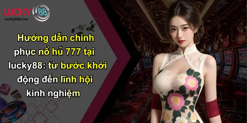 Hướng dẫn chinh phục nổ hũ 777 tại lucky88: từ bước khởi động đến lĩnh hội kinh nghiệm