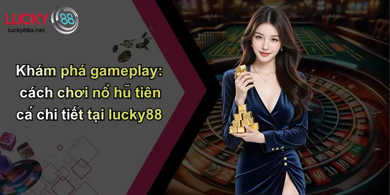 Khám phá gameplay: cách chơi nổ hũ tiên cá chi tiết tại lucky88