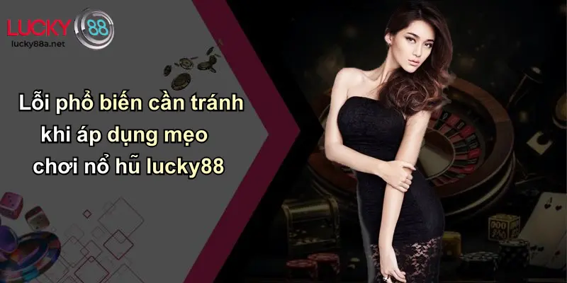 Lỗi phổ biến cần tránh khi áp dụng mẹo chơi nổ hũ lucky88