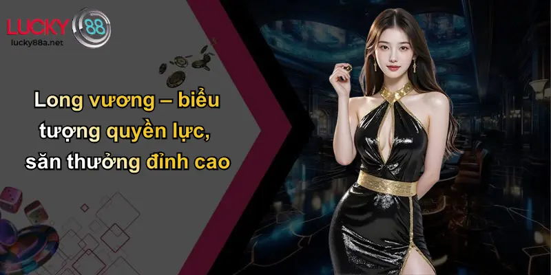 Long vương – biểu tượng quyền lực, săn thưởng đỉnh cao