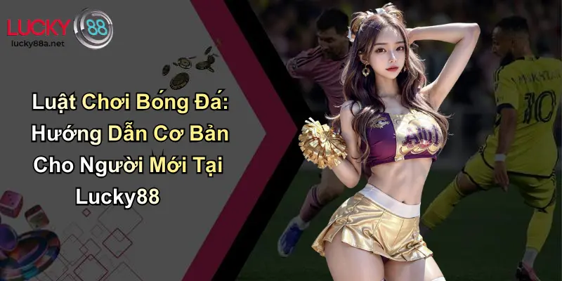 Luật Chơi Bóng Đá: Hướng Dẫn Cơ Bản Cho Người Mới Tại Lucky88