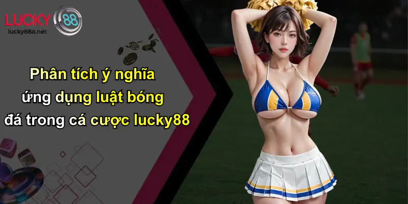 Phân tích ý nghĩa ứng dụng luật bóng đá trong cá cược lucky88