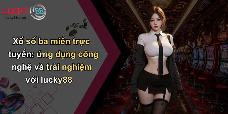 Xổ số ba miền trực tuyến: ứng dụng công nghệ và trải nghiệm với lucky88